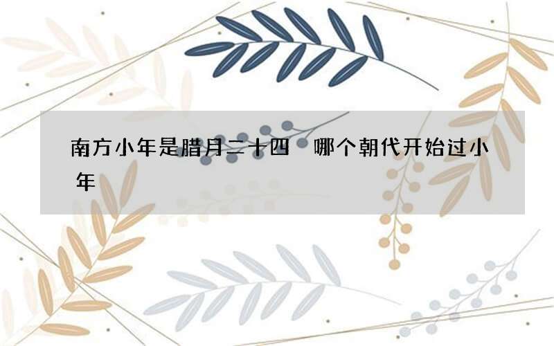 南方小年是腊月二十四 哪个朝代开始过小年